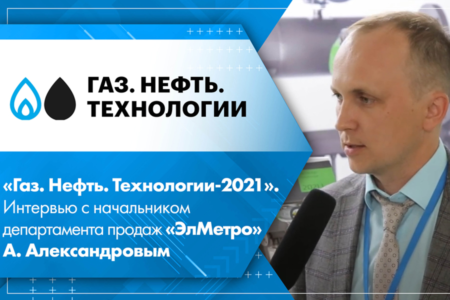 Газ. Нефть. Технологии-2021. Интервью с начальником департамента продаж ЭлМетро А. Александровым