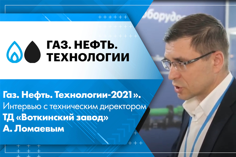 Газ. Нефть. Технологии-2021. Интервью с техническим директором ТД Воткинский завод Анатолием Ломаевым