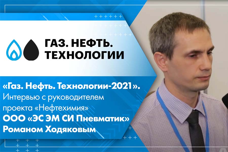 Газ. Нефть. Технологии-2021. Интервью с руководителем проекта Нефтехимия ООО ЭС ЭМ СИ Пневматик Романом Ходяковым