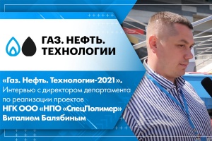 Газ. Нефть. Технологии-2021. Интервью с директором департамента по реализации проектов НГК ООО НПО СпецПолимер Виталием Балябиным