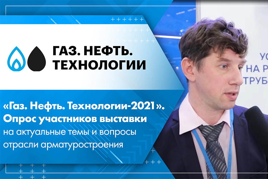 Газ. Нефть. Технологии-2021. Опрос участников выставки на актуальные темы и вопросы отрасли арматуростроения