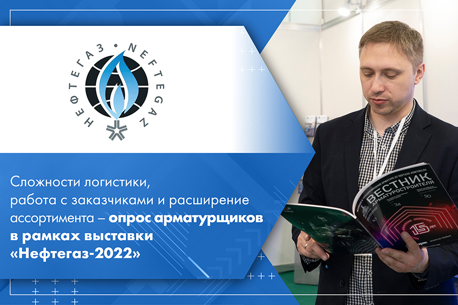 Сложности логистики, работа с заказчиками и расширение ассортимента – опрос арматурщиков в рамках выставки Нефтегаз-2022