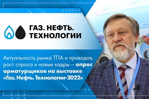 Актуальность рынка ТПА и приводов, рост спроса и новые кадры – опрос арматурщиков на выставке Газ. Нефть. Технологии-2022