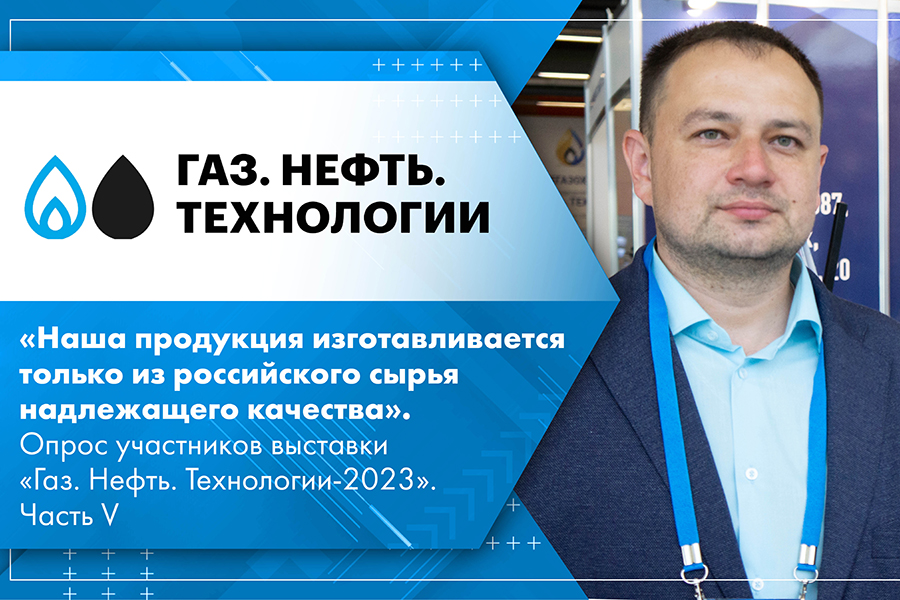 Наша продукция изготавливается только из российского сырья надлежащего качества. Опрос участников выставки Газ. Нефть. Технологии-2023. Часть V