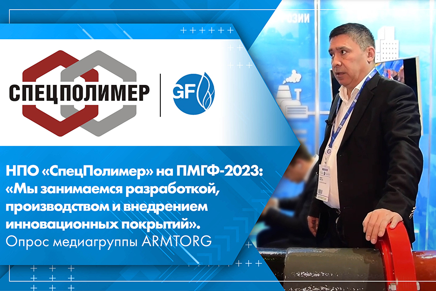 НПО СпецПолимер на ПМГФ-2023 Мы занимаемся разработкой, производством и внедрением инновационных покрытий. Опрос медиагруппы ARMTORG