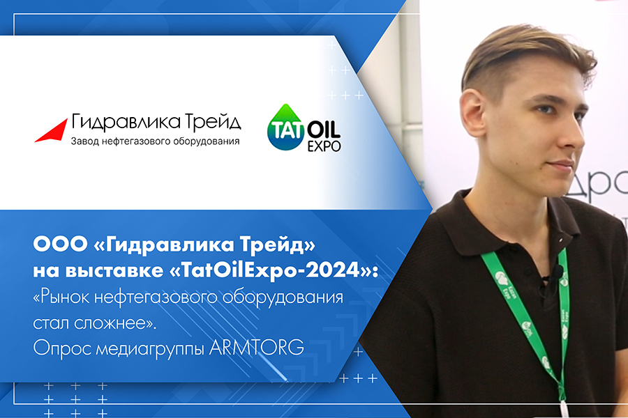 ООО Гидравлика Трейд на выставке TatOilExpo-2024 Рынок нефтегазового оборудования стал сложнее. Опрос медиагруппы ARMTORG